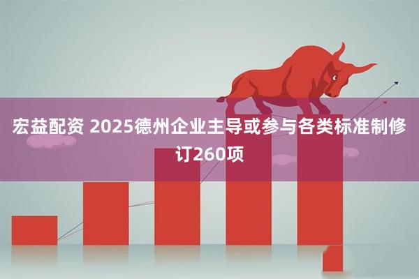 宏益配资 2025德州企业主导或参与各类标准制修订260项